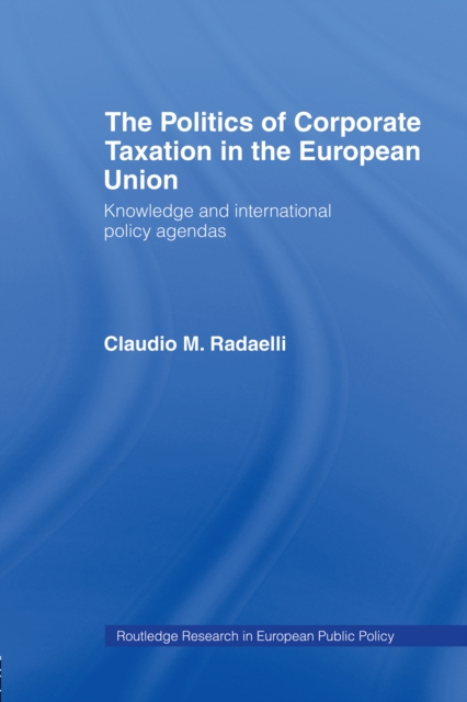 The Politics of Corporate Taxation in the European Union : Knowledge and International Policy Agendas, EPUB eBook