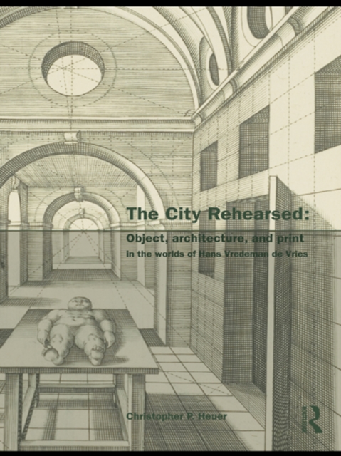 The City Rehearsed : Object, Architecture, and Print in the Worlds of Hans Vredeman de Vries, PDF eBook