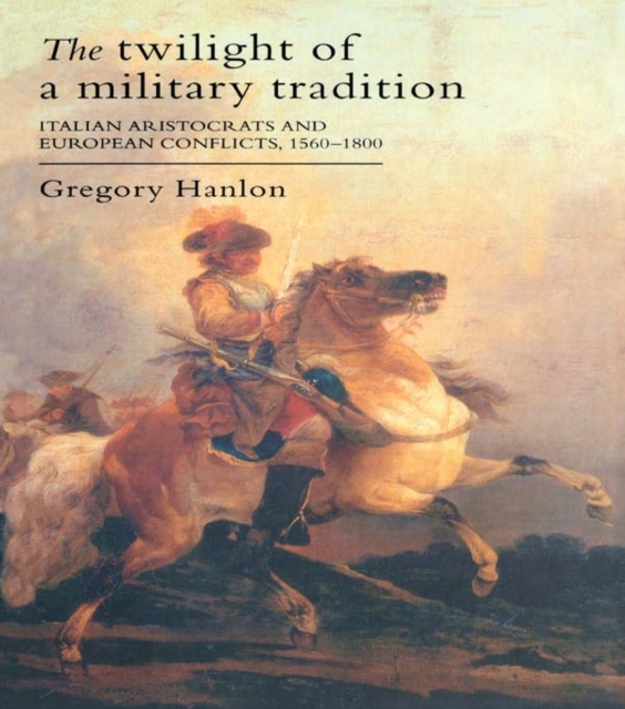 The Twilight Of A Military Tradition : Italian Aristocrats And European Conflicts, 1560-1800, PDF eBook