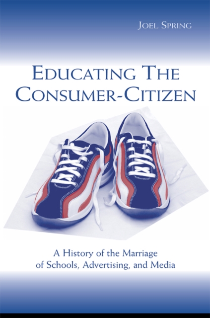 Educating the Consumer-citizen : A History of the Marriage of Schools, Advertising, and Media, EPUB eBook