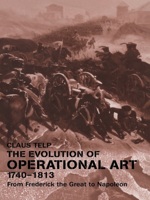 The Evolution of Operational Art, 1740-1813 : From Frederick the Great to Napoleon, EPUB eBook