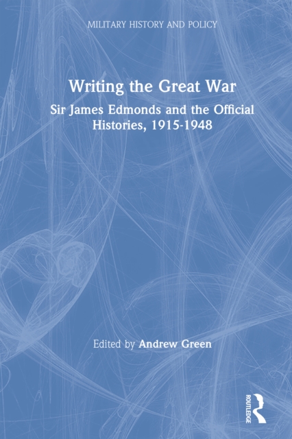 Writing the Great War : Sir James Edmonds and the Official Histories, 1915-1948, EPUB eBook