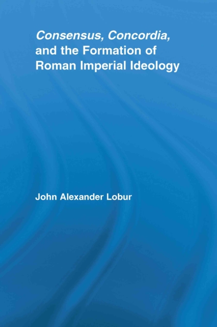 Consensus, Concordia and the Formation of Roman Imperial Ideology, PDF eBook