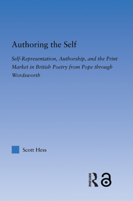 Authoring the Self : Self-Representation, Authorship, and the Print Market in British Poetry from Pope through Wordsworth, PDF eBook