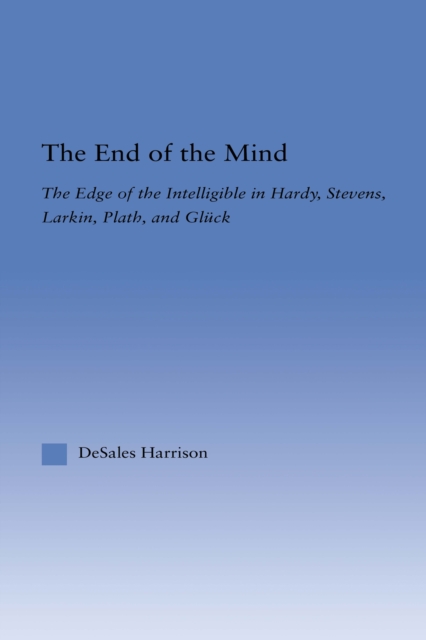 The End of the Mind : The Edge of the Intelligible in Hardy, Stevens, Larking, Plath, and Gluck, EPUB eBook