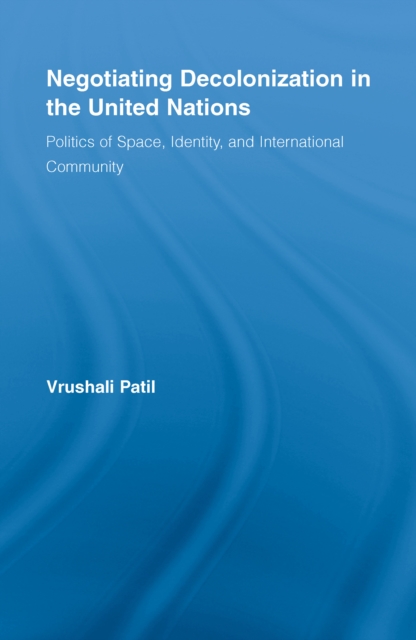 Negotiating Decolonization in the United Nations : Politics of Space, Identity, and International Community, EPUB eBook