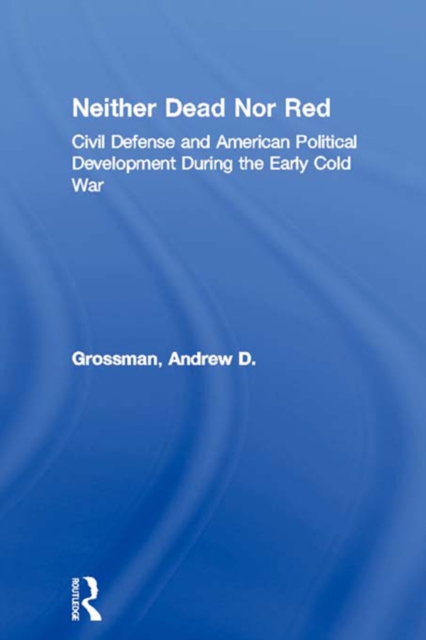 Neither Dead Nor Red : Civil Defense and American Political Development During the Early Cold War, EPUB eBook