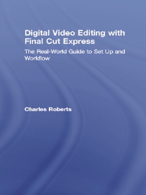 Digital Video Editing with Final Cut Express : The Real-World Guide to Set Up and Workflow, PDF eBook