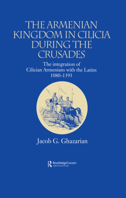 The Armenian Kingdom in Cilicia During the Crusades : The Integration of Cilician Armenians with the Latins, 1080-1393, PDF eBook