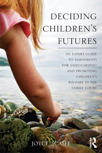 Deciding Children's Futures : An Expert Guide to Assessments for Safeguarding and Promoting Children's Welfare in the Family Court, PDF eBook