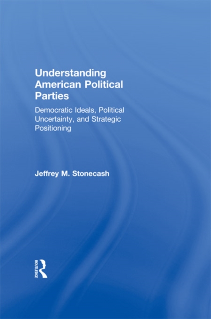 Understanding American Political Parties : Democratic Ideals, Political Uncertainty, and Strategic Positioning, PDF eBook