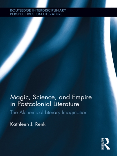 Magic, Science, and Empire in Postcolonial Literature : The Alchemical Literary Imagination, EPUB eBook