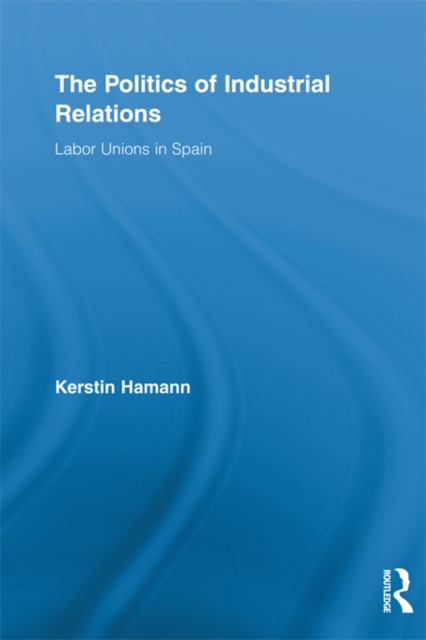 The Politics of Industrial Relations : Labor Unions in Spain, EPUB eBook