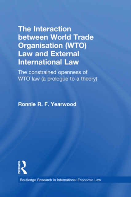 The Interaction between World Trade Organisation (WTO) Law and External International Law : The Constrained Openness of WTO Law (A Prologue to a Theory), EPUB eBook