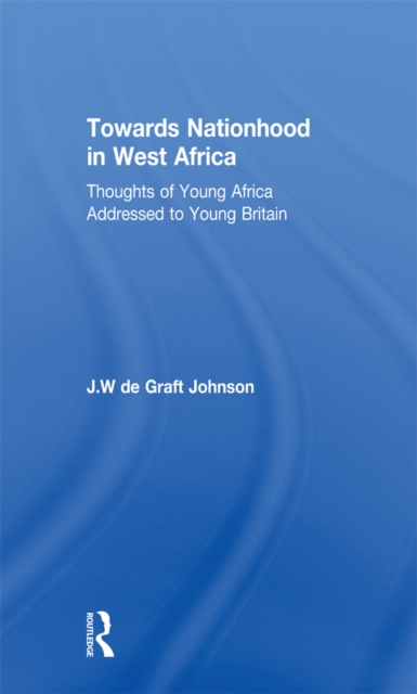 Towards Nationhood in West Africa : Thoughts of Young Africa Addressed to Young Britain, PDF eBook