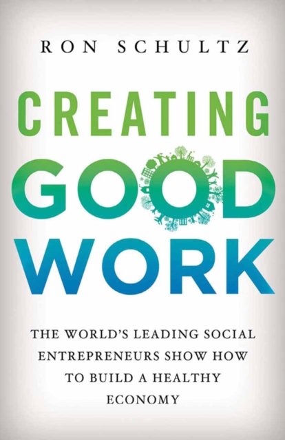 Creating Good Work : The World's Leading Social Entrepreneurs Show How to Build A Healthy Economy, PDF eBook