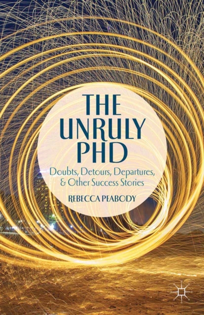 The Unruly Phd : Doubts, Detours, Departures, and Other Success Stories, PDF eBook