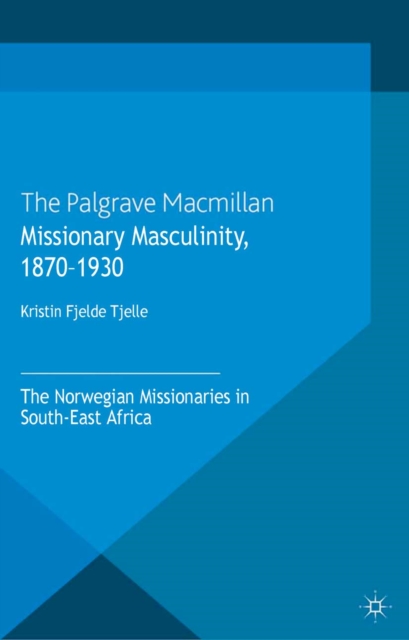 Missionary Masculinity, 1870-1930 : The Norwegian Missionaries in South-East Africa, PDF eBook