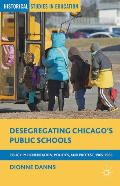 Desegregating Chicago's Public Schools : Policy Implementation, Politics, and Protest, 1965-1985, PDF eBook