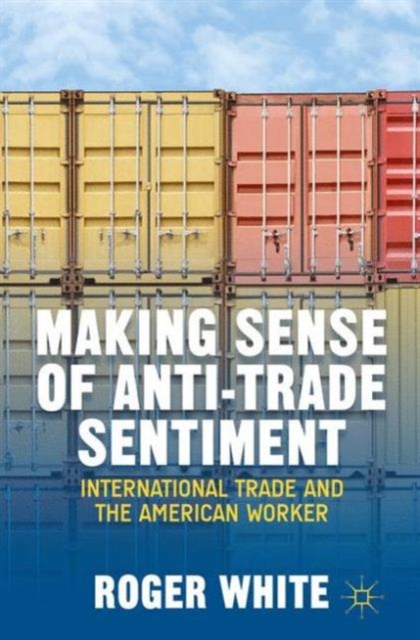 Making Sense of Anti-trade Sentiment : International Trade and the American Worker, Hardback Book