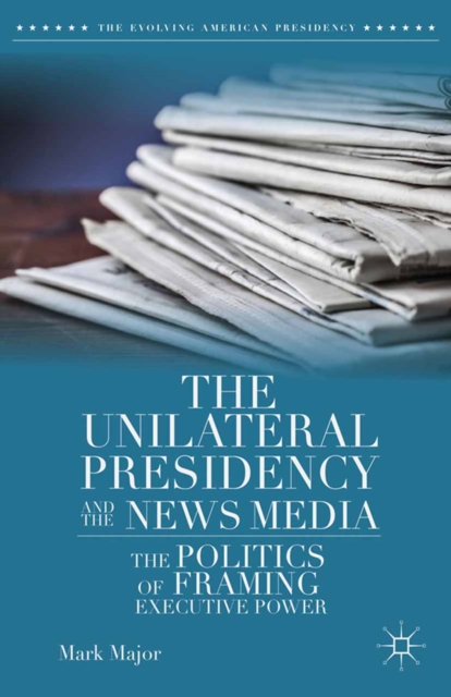 The Unilateral Presidency and the News Media : The Politics of Framing Executive Power, PDF eBook