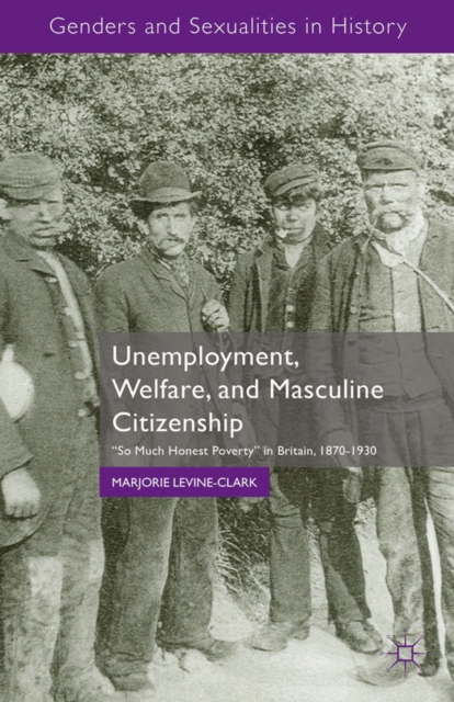 Unemployment, Welfare, and Masculine Citizenship : So Much Honest Poverty in Britain, 1870-1930, PDF eBook