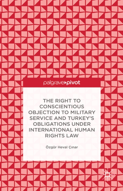 The Right to Conscientious Objection to Military Service and Turkey's Obligations under International Human Rights Law, PDF eBook