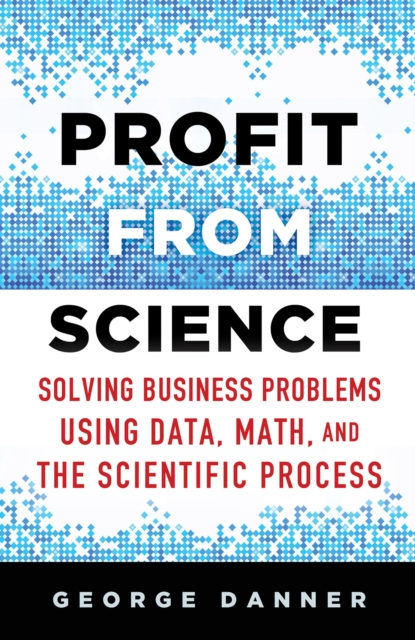 Profit from Science : Solving Business Problems using Data, Math, and the Scientific Process, PDF eBook