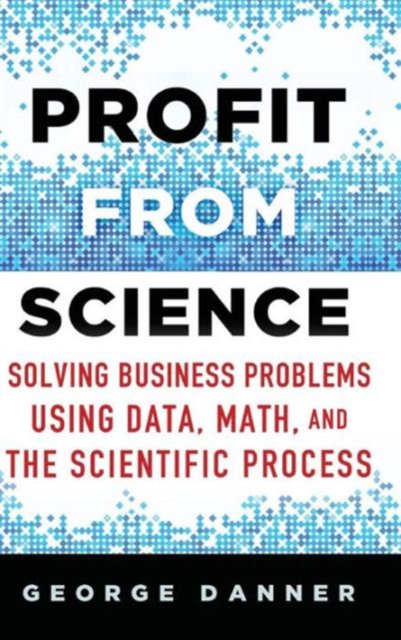 Profit from Science : Solving Business Problems using Data, Math, and the Scientific Process, Hardback Book
