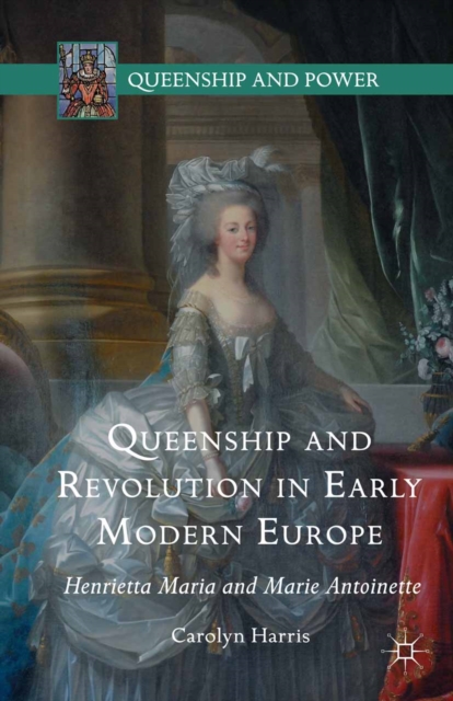 Queenship and Revolution in Early Modern Europe : Henrietta Maria and Marie Antoinette, PDF eBook
