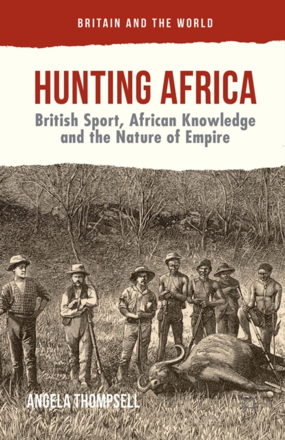 Hunting Africa : British Sport, African Knowledge and the Nature of Empire, PDF eBook