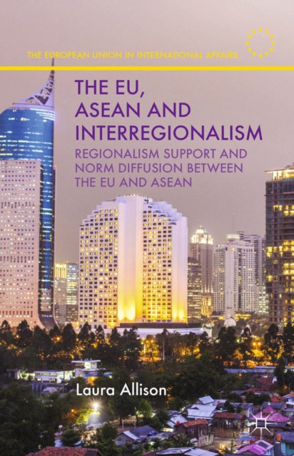 The EU, ASEAN and Interregionalism : Regionalism Support and Norm Diffusion between the EU and ASEAN, PDF eBook