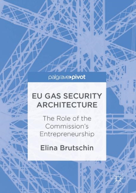 EU Gas Security Architecture : The Role of the Commission's Entrepreneurship, PDF eBook
