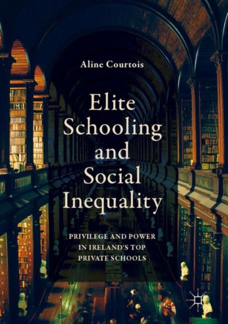 Elite Schooling and Social Inequality : Privilege and Power in Ireland's Top Private Schools, EPUB eBook