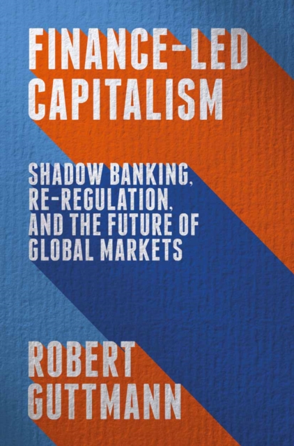 Finance-Led Capitalism : Shadow Banking, Re-Regulation, and the Future of Global Markets, PDF eBook