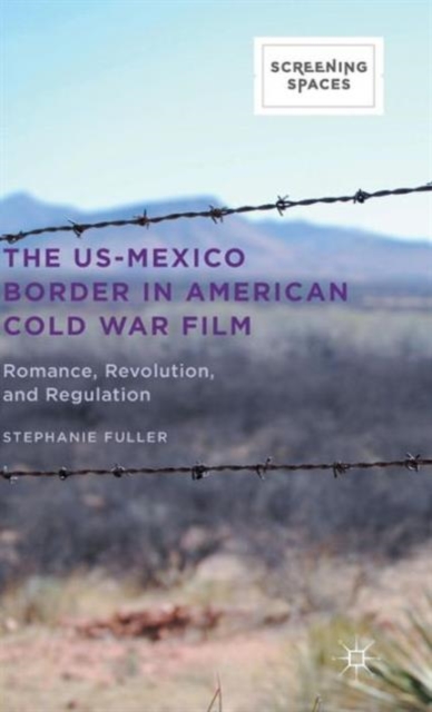 The US-Mexico Border in American Cold War Film : Romance, Revolution, and Regulation, Hardback Book