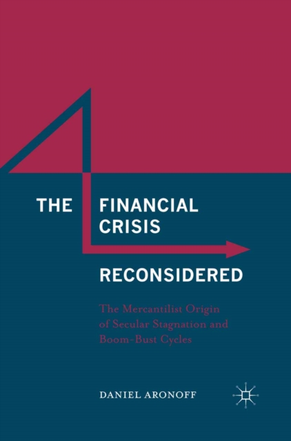 The Financial Crisis Reconsidered : The Mercantilist Origin of Secular Stagnation and Boom-Bust Cycles, PDF eBook