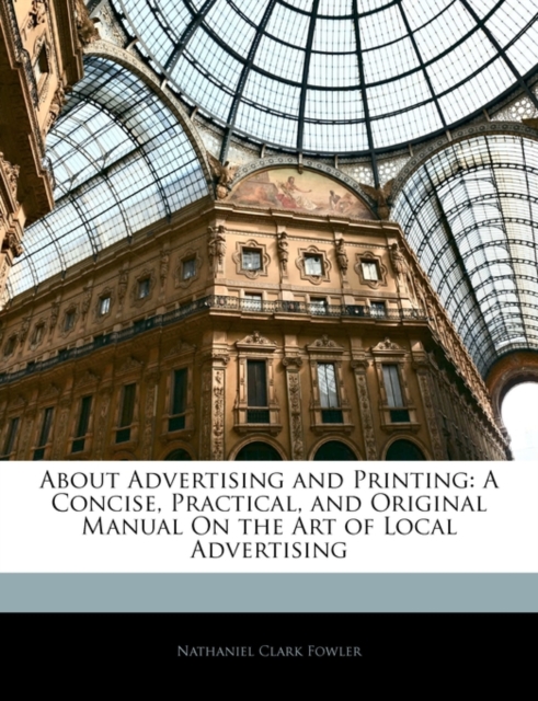 About Advertising and Printing : A Concise, Practical, and Original Manual on the Art of Local Advertising, Paperback Book