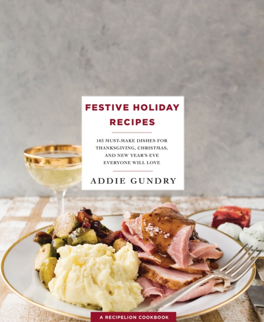 Festive Holiday Recipes : 103 Must-Make Dishes for Thanksgiving, Christmas, and New Year's Eve Everyone Will Love, Paperback / softback Book