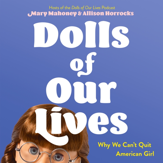 Dolls of Our Lives : Why We Can't Quit American Girl, eAudiobook MP3 eaudioBook
