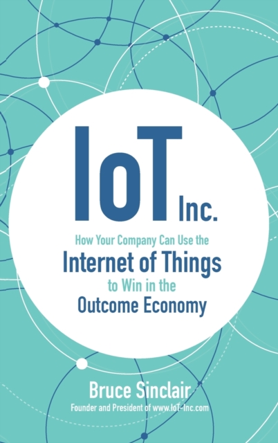 IoT Inc: How Your Company Can Use the Internet of Things to Win in the Outcome Economy, Hardback Book