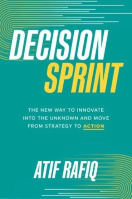 Decision Sprint: The New Way to Innovate into the Unknown and Move from Strategy to Action, Hardback Book