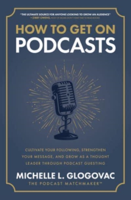 How to Get on Podcasts: Cultivate Your Following, Strengthen Your Message, and Grow as a Thought Leader through Podcast Guesting, Hardback Book