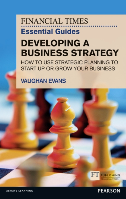 FT Essential Guide to Developing a Business Strategy : How to Use Strategic Planning to Start Up or Grow Your Business, Paperback / softback Book