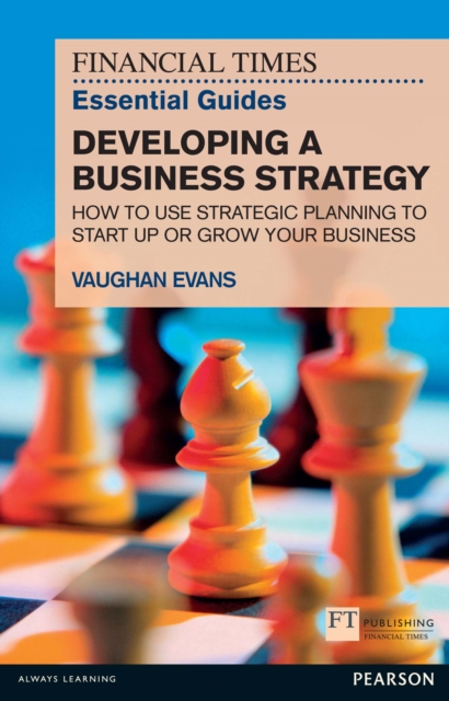 Financial Times Essential Guide to Developing a Business Strategy, The : How To Use Strategic Planning To Start Up Or Grow Your Business, EPUB eBook