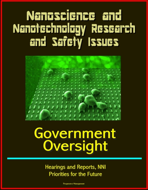 Nanoscience and Nanotechnology Research and Safety Issues: Government Oversight Hearings and Reports, NNI, Priorities for the Future, EPUB eBook