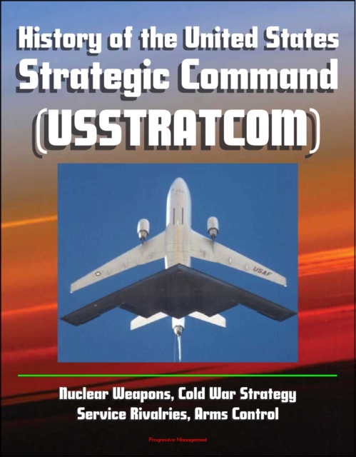 History of the United States Strategic Command (USSTRATCOM) - Nuclear Weapons, Cold War Strategy, Service Rivalries, Arms Control, EPUB eBook