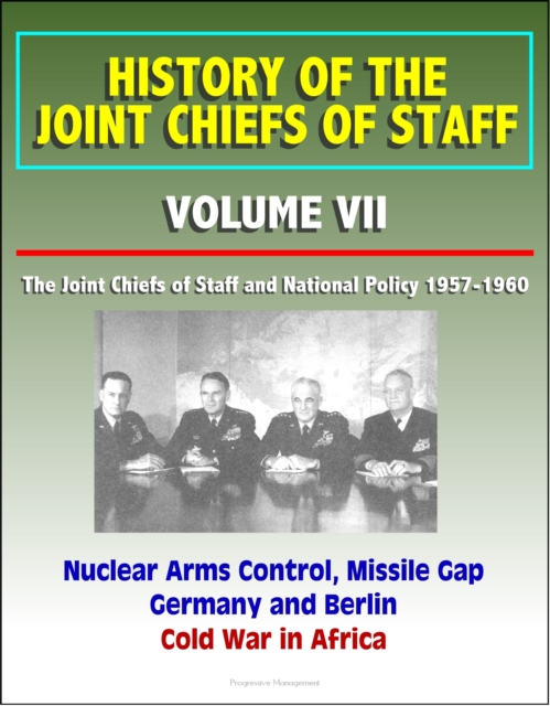 History of the Joint Chiefs of Staff: Volume VII: The Joint Chiefs of Staff and National Policy 1957-1960 - Nuclear Arms Control, Missile Gap, Germany and Berlin, Cold War in Africa, EPUB eBook