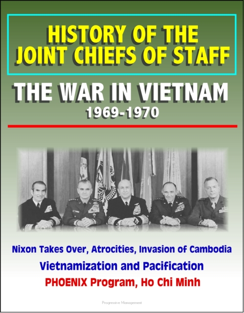 History of the Joint Chiefs of Staff: The War in Vietnam 1969-1970 - Nixon Takes Over, Atrocities, Invasion of Cambodia, Vietnamization and Pacification, PHOENIX Program, Ho Chi Minh, EPUB eBook