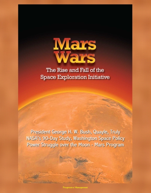 Mars Wars: The Rise and Fall of the Space Exploration Initiative - President George H. W. Bush, Quayle, Truly, NASA's 90-Day Study, Washington Space Policy Power Struggle over the Moon - Mars Program, EPUB eBook